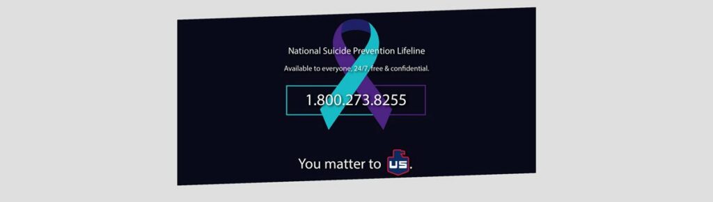 A teal and purple awareness ribbon with text: National Suicide Prevention Lifeline. Available to everyone 24/7, free & confidential. 1-800-273-8255. Below, it says You matter to us.